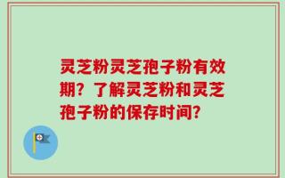 灵芝粉灵芝孢子粉有效期？了解灵芝粉和灵芝孢子粉的保存时间？