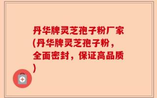丹华牌灵芝孢子粉厂家(丹华牌灵芝孢子粉，全面密封，保证高品质)