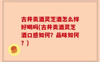 古井贡酒灵芝酒怎么样好喝吗(古井贡酒灵芝酒口感如何？品味如何？)