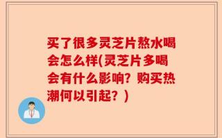买了很多灵芝片熬水喝会怎么样(灵芝片多喝会有什么影响？购买热潮何以引起？)