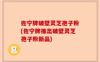 佐宁牌破壁灵芝孢子粉(佐宁牌推出破壁灵芝孢子粉新品)
