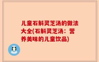 儿童石斛灵芝汤的做法大全(石斛灵芝汤：营养美味的儿童饮品)