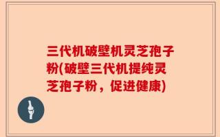 三代机破壁机灵芝孢子粉(破壁三代机提纯灵芝孢子粉，促进健康)