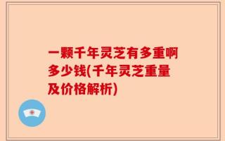 一颗千年灵芝有多重啊多少钱(千年灵芝重量及价格解析)