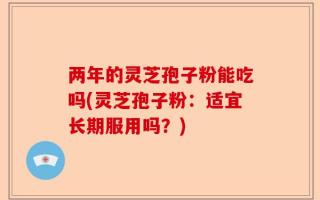 两年的灵芝孢子粉能吃吗(灵芝孢子粉：适宜长期服用吗？)