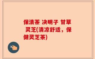 保清茶 决明子 甘草 灵芝(清凉舒适，保健灵芝茶)