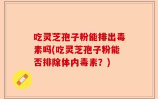 吃灵芝孢子粉能排出毒素吗(吃灵芝孢子粉能否排除体内毒素？)