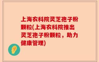 上海农科院灵芝孢子粉颗粒(上海农科院推出灵芝孢子粉颗粒，助力健康管理)