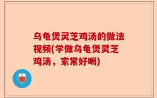 乌龟煲灵芝鸡汤的做法视频(学做乌龟煲灵芝鸡汤，家常好喝)