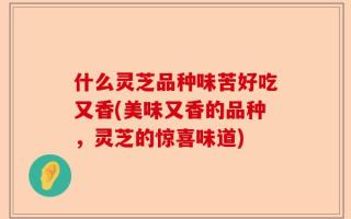 什么灵芝品种味苦好吃又香(美味又香的品种，灵芝的惊喜味道)