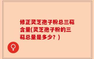 修正灵芝孢子粉总三萜含量(灵芝孢子粉的三萜总量是多少？)