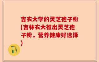 吉农大学的灵芝孢子粉(吉林农大推出灵芝孢子粉，营养健康好选择)