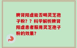 脾肾阳虚能否喝灵芝孢子粉？？科学解析脾肾阳虚患者服用灵芝孢子粉的效果？