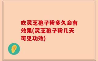 吃灵芝孢子粉多久会有效果(灵芝孢子粉几天可见功效)