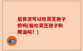 后背凉可以吃灵芝孢子粉吗(能吃灵芝孢子粉降温吗？)