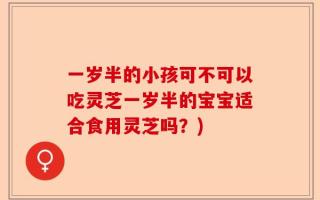 一岁半的小孩可不可以吃灵芝一岁半的宝宝适合食用灵芝吗？)