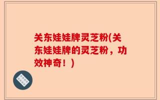 关东娃娃牌灵芝粉(关东娃娃牌的灵芝粉，功效神奇！)