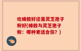 吃蜂胶好还是灵芝孢子粉好(蜂胶与灵芝孢子粉：哪种更适合你？)