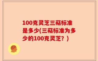 100克灵芝三萜标准是多少(三萜标准为多少的100克灵芝？)