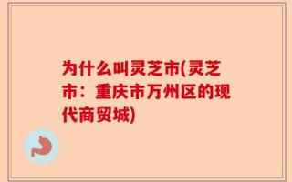 为什么叫灵芝市(灵芝市：重庆市万州区的现代商贸城)