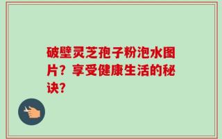 破壁灵芝孢子粉泡水图片？享受健康生活的秘诀？