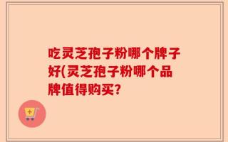 吃灵芝孢子粉哪个牌子好(灵芝孢子粉哪个品牌值得购买？