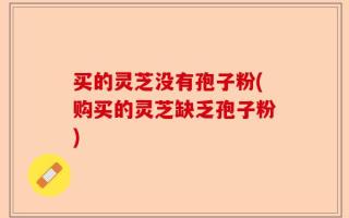 买的灵芝没有孢子粉(购买的灵芝缺乏孢子粉)