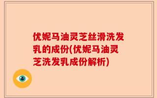 优妮马油灵芝丝滑洗发乳的成份(优妮马油灵芝洗发乳成份解析)