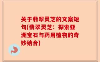 关于翡翠灵芝的文案短句(翡翠灵芝：探索亚洲宝石与药用植物的奇妙结合)