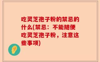 吃灵芝孢子粉的禁忌的什么(禁忌：不能随便吃灵芝孢子粉，注意这些事项)