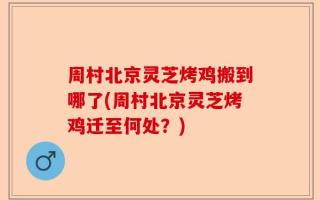 周村北京灵芝烤鸡搬到哪了(周村北京灵芝烤鸡迁至何处？)