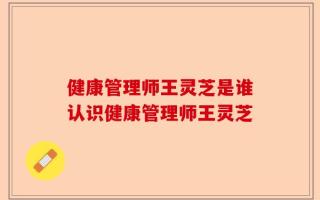 健康管理师王灵芝是谁认识健康管理师王灵芝