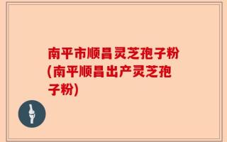 南平市顺昌灵芝孢子粉(南平顺昌出产灵芝孢子粉)