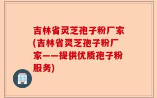 吉林省灵芝孢子粉厂家(吉林省灵芝孢子粉厂家——提供优质孢子粉服务)