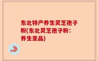 东北特产养生灵芝孢子粉(东北灵芝孢子粉：养生圣品)