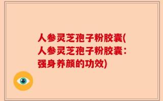 人参灵芝孢子粉胶囊(人参灵芝孢子粉胶囊：强身养颜的功效)