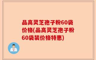 品高灵芝孢子粉60袋价格(品高灵芝孢子粉60袋装价格特惠)