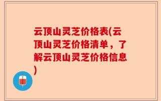 云顶山灵芝价格表(云顶山灵芝价格清单，了解云顶山灵芝价格信息)