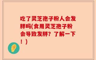 吃了灵芝孢子粉人会发胖吗(食用灵芝孢子粉会导致发胖？了解一下！)