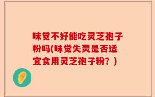 味觉不好能吃灵芝孢子粉吗(味觉失灵是否适宜食用灵芝孢子粉？)