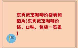 东秀灵芝咖啡价格表和图片(东秀灵芝咖啡价格、口味、包装一览表)