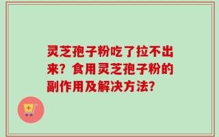 灵芝孢子粉吃了拉不出来？食用灵芝孢子粉的副作用及解决方法？