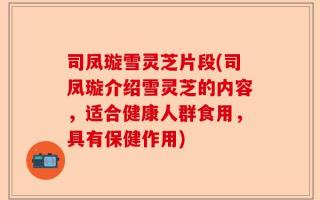 司凤璇雪灵芝片段(司凤璇介绍雪灵芝的内容，适合健康人群食用，具有保健作用)