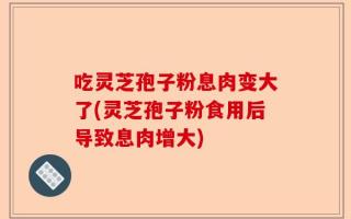 吃灵芝孢子粉息肉变大了(灵芝孢子粉食用后导致息肉增大)