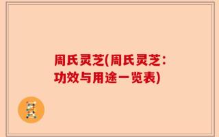 周氏灵芝(周氏灵芝：功效与用途一览表)