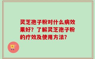 灵芝孢子粉对什么病效果好？了解灵芝孢子粉的疗效及使用方法？
