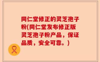 同仁堂修正的灵芝孢子粉(同仁堂发布修正版灵芝孢子粉产品，保证品质，安全可靠。)