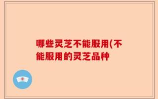 哪些灵芝不能服用(不能服用的灵芝品种