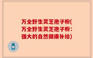 万全野生灵芝孢子粉(万全野生灵芝孢子粉：强大的自然健康补给)