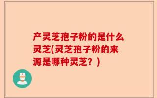 产灵芝孢子粉的是什么灵芝(灵芝孢子粉的来源是哪种灵芝？)